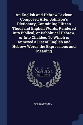 An English and Hebrew Lexicon Composed After Johnson's Dictionary, Containing Fifteen Thousand English Words, Rendered Into Biblical, or Rabbinical Hebrew, or Into Chaldee. To Which is Annexed a List of English and Hebrew Words the Expressions and Meaning