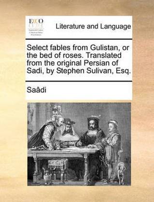 Select Fables from Gulistan, or the Bed of Roses. Translated from the Original Persian of Sadi, by Stephen Sulivan, Esq.