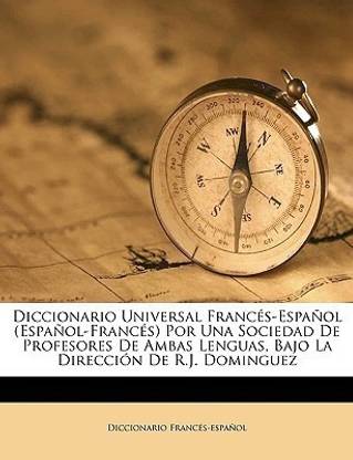Diccionario Universal Frances-Espanol (Espanol-Frances) Por Una Sociedad de Profesores de Ambas Lenguas, Bajo La Direccion de R.J. Dominguez