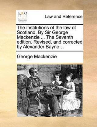The Institutions of the Law of Scotland. by Sir George MacKenzie ... the Seventh Edition. Revised, and Corrected by Alexander Bayne...