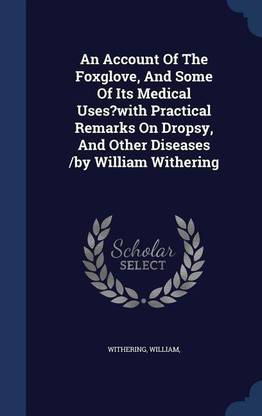 An Account Of The Foxglove, And Some Of Its Medical Uses?with Practical Remarks On Dropsy, And Other Diseases /by William Withering
