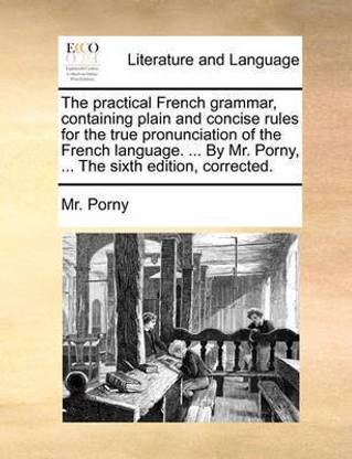 The Practical French Grammar, Containing Plain and Concise Rules for the True Pronunciation of the French Language. ... by Mr. Porny, ... the Sixth Edition, Corrected.