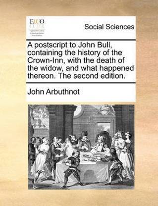 A postscript to John Bull, containing the history of the Crown-Inn, with the death of the widow, and what happened thereon. The second edition.