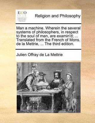Man a Machine. Wherein the Several Systems of Philosophers, in Respect to the Soul of Man, Are Examin'd; ... Translated from the French of Mons. de La Mettrie, ... the Third Edition.