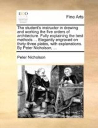 The Student's Instructor in Drawing and Working the Five Orders of Architecture. Fully Explaining the Best Methods ... Elegantly Engraved on Thirty-Three Plates, with Explanations. by Peter Nicholson, ...