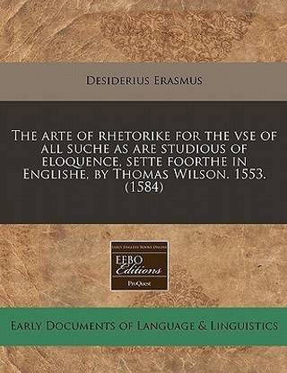 The Arte of Rhetorike for the VSE of All Suche as Are Studious of Eloquence, Sette Foorthe in Englishe, by Thomas Wilson. 1553. (1584)