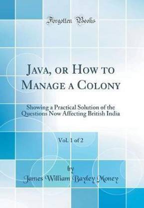 Java, or How to Manage a Colony, Vol. 1 of 2: Showing a Practical Solution of the Questions Now Affecting British India (Classic Reprint)