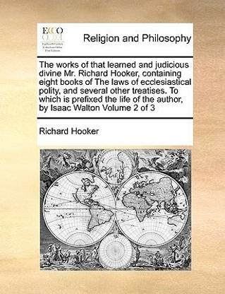 The Works of That Learned and Judicious Divine Mr. Richard Hooker, Containing Eight Books of the Laws of Ecclesiastical Polity, and Several Other Treatises. to Which Is Prefixed the Life of the Author, by Isaac Walton Volume 2 of 3