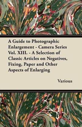A Guide to Photographic Enlargement - Camera Series Vol. XIII. - A Selection of Classic Articles on Negatives, Fixing, Paper and Other Aspects of Enlarging