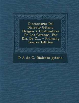 Diccionario Del Dialecto Gitano. Or?gen Y Costumbres De Los Gitanos, Por D.a. De C.... - Primary Source Edition