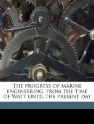 The Progress of Marine Engineering, from the Time of Watt Until the Present Day