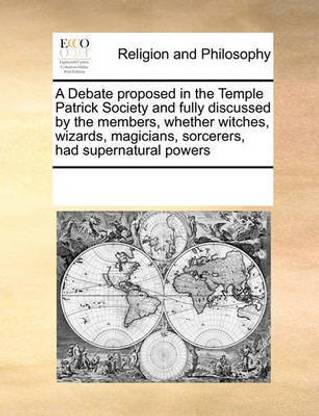 A Debate proposed in the Temple Patrick Society and fully discussed by the members, whether witches, wizards, magicians, sorcerers, had supernatural powers