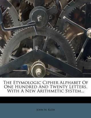 The Etymologic Cipher Alphabet of One Hundred and Twenty Letters, with a New Arithmetic System...