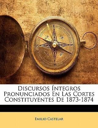 Discursos ?ntegros Pronunciados En Las Cortes Constituyentes De 1873-1874