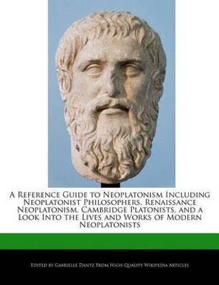 A Reference Guide to Neoplatonism Including Neoplatonist Philosophers, Renaissance Neoplatonism, Cambridge Platonists, and a Look Into the Lives and Works of Modern Neoplatonists
