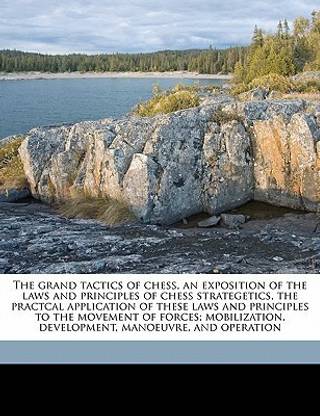 The Grand Tactics of Chess, an Exposition of the Laws and Principles of Chess Strategetics, the Practcal Application of These Laws and Principles to the Movement of Forces; Mobilization, Development, Manoeuvre, and Operation