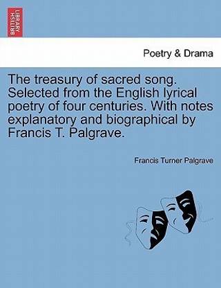 The Treasury of Sacred Song. Selected from the English Lyrical Poetry of Four Centuries. with Notes Explanatory and Biographical by Francis T. Palgrave.