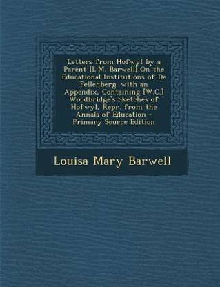 Letters from Hofwyl by a Parent [L.M. Barwell] on the Educational Institutions of de Fellenberg. with an Appendix, Containing [W.C.] Woodbridge's Sketches of Hofwyl, Repr. from the Annals of Education - Primary Source Edition
