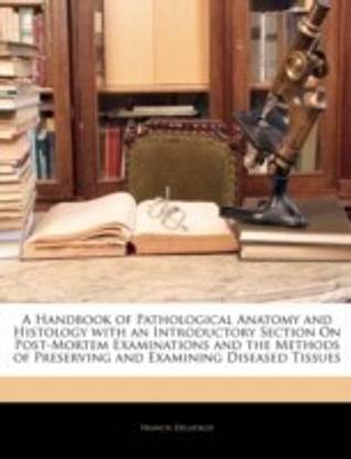 A Handbook of Pathological Anatomy and Histology with an Introductory Section On Post-Mortem Examinations and the Methods of Preserving and Examining Diseased Tissues
