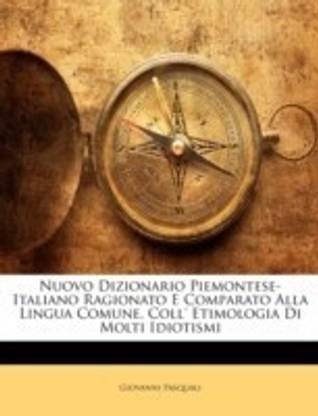 Nuovo Dizionario Piemontese-Italiano Ragionato E Comparato Alla Lingua Comune, Coll' Etimologia Di Molti Idiotismi