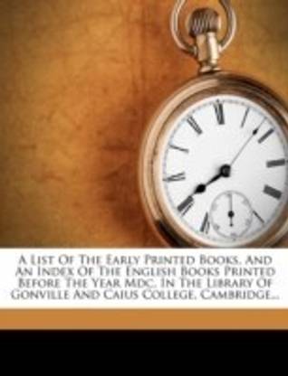 A List of the Early Printed Books, and an Index of the English Books Printed Before the Year MDC, in the Library of Gonville and Caius College, Cambridge...