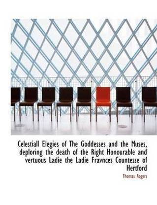 Celestiall Elegies of the Goddesses and the Muses, Deploring the Death of the Right Honourable and V