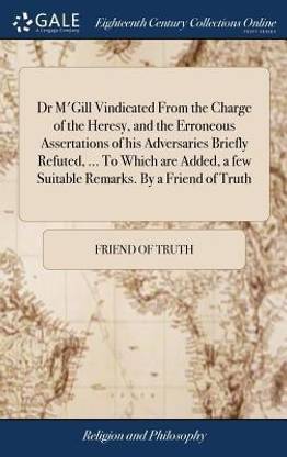 Dr m'Gill Vindicated from the Charge of the Heresy, and the Erroneous Assertations of His Adversaries Briefly Refuted, ... to Which Are Added, a Few Suitable Remarks. by a Friend of Truth