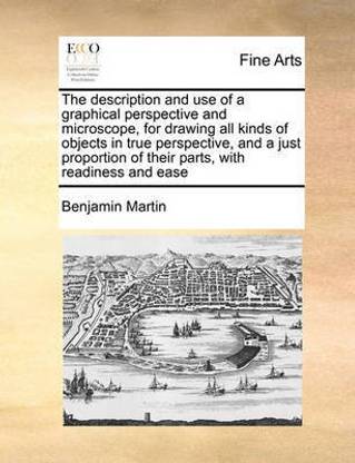 The Description and Use of a Graphical Perspective and Microscope, for Drawing All Kinds of Objects in True Perspective, and a Just Proportion of Their Parts, with Readiness and Ease