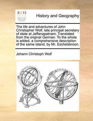 The life and adventures of John Christopher Wolf, late principal secretary of state at Jaffanapatnam; Translated from the original German. To the whole is added, a comprehensive description of the same island, by Mr. Eschelskroon.