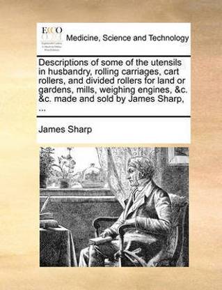Descriptions of Some of the Utensils in Husbandry, Rolling Carriages, Cart Rollers, and Divided Rollers for Land or Gardens, Mills, Weighing Engines, &c. &c. Made and Sold by James Sharp, ...