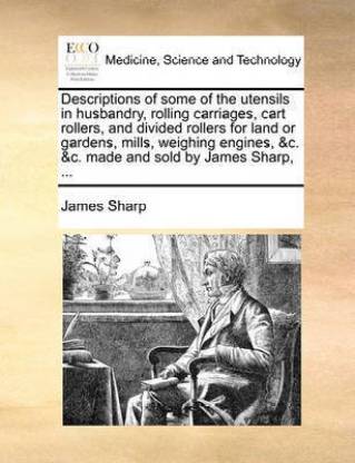 Descriptions of Some of the Utensils in Husbandry, Rolling Carriages, Cart Rollers, and Divided Rollers for Land or Gardens, Mills, Weighing Engines, &c. &c. Made and Sold by James Sharp, ...