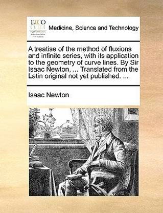 A Treatise of the Method of Fluxions and Infinite Series, with Its Application to the Geometry of Curve Lines. by Sir Isaac Newton, ... Translated from the Latin Original Not Yet Published. ...