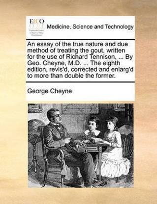 An essay of the true nature and due method of treating the gout, written for the use of Richard Tennison, ... By Geo. Cheyne, M.D. ... The eighth edition, revis'd, corrected and enlarg'd to more than double the former.