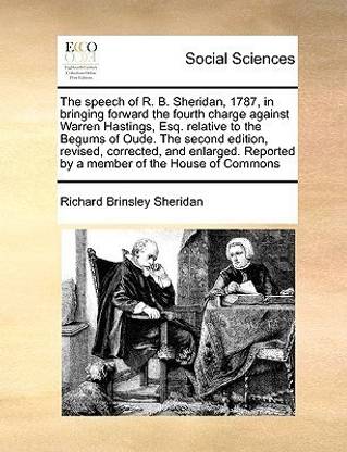The speech of R. B. Sheridan, 1787, in bringing forward the fourth charge against Warren Hastings, Esq. relative to the Begums of Oude. The second edition, revised, corrected, and enlarged. Reported by a member of the House of Commons
