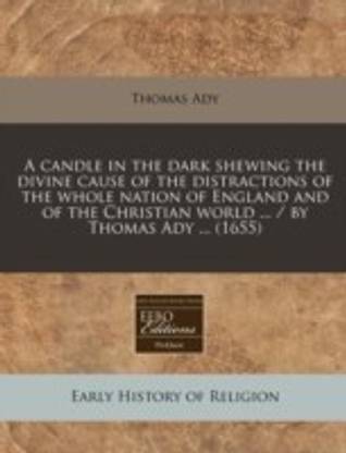 A Candle in the Dark Shewing the Divine Cause of the Distractions of the Whole Nation of England and of the Christian World ... / By Thomas Ady ... (1655)