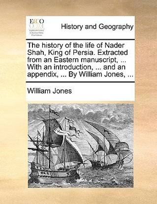 The History of the Life of Nader Shah, King of Persia. Extracted from an Eastern Manuscript, ... with an Introduction, ... and an Appendix, ... by William Jones, ...