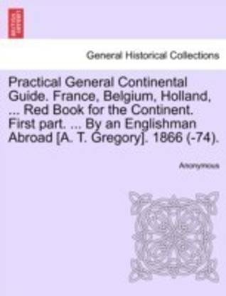 Practical General Continental Guide. France, Belgium, Holland, ... Red Book for the Continent. First Part. ... by an Englishman Abroad [A. T. Gregory]. 1866 (-74).
