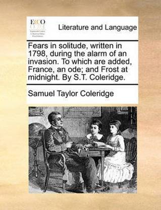 Fears in Solitude, Written in 1798, During the Alarm of an Invasion. to Which Are Added, France, an Ode; And Frost at Midnight. by S.T. Coleridge.