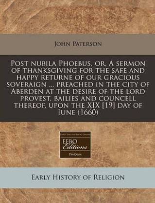 Post Nubila Phoebus, Or, a Sermon of Thanksgiving for the Safe and Happy Returne of Our Gracious Soveraign ... Preached in the City of Aberden at the Desire of the Lord Provest, Bailies and Councell Thereof, Upon the XIX [19] Day of Iune (1660)