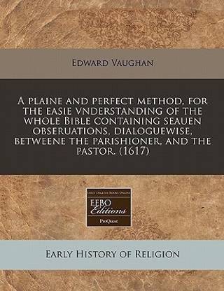 A Plaine and Perfect Method, for the Easie Vnderstanding of the Whole Bible Containing Seauen Obseruations, Dialoguewise, Betweene the Parishioner, and the Pastor. (1617)