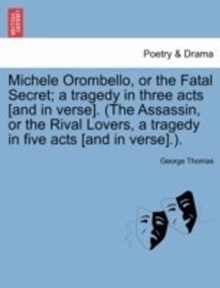 Michele Orombello, or the Fatal Secret; A Tragedy in Three Acts [And in Verse]. (the Assassin, or the Rival Lovers, a Tragedy in Five Acts [And in Verse].).