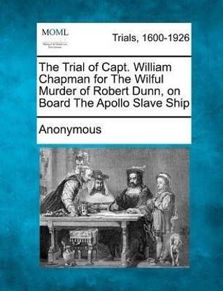 The Trial of Capt. William Chapman for The Wilful Murder of Robert Dunn, on Board The Apollo Slave Ship