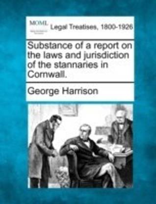 Substance of a Report on the Laws and Jurisdiction of the Stannaries in Cornwall.