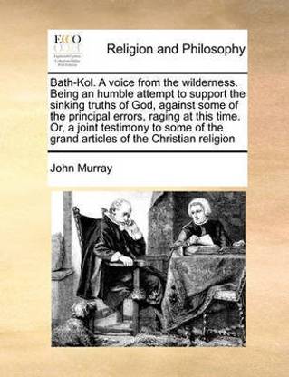 Bath-Kol. a Voice from the Wilderness. Being an Humble Attempt to Support the Sinking Truths of God, Against Some of the Principal Errors, Raging at This Time. Or, a Joint Testimony to Some of the Grand Articles of the Christian Religion
