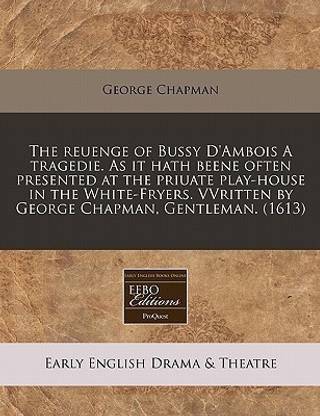 The Reuenge of Bussy D'Ambois a Tragedie. as It Hath Beene Often Presented at the Priuate Play-House in the White-Fryers. Vvritten by George Chapman, Gentleman. (1613)