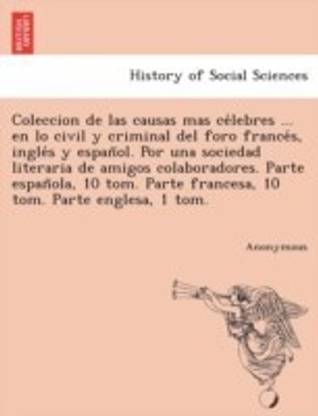 Coleccion de Las Causas Mas Ce Lebres ... En Lo Civil y Criminal del Foro France S, Ingle S y Espan Ol. Por Una Sociedad Literaria de Amigos Colaborad