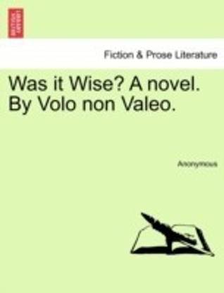 Was It Wise? a Novel. by Volo Non Valeo.