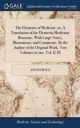 The Elements of Medicine; or, A Translation of the Elementa Medicinae Brunonis. With Large Notes, Illustrations, and Comments. By the Author of the Original Work. Two Volumes in one. Vol. I[-II]