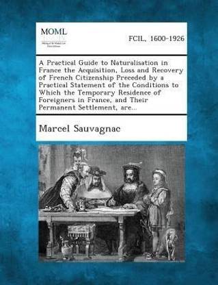 A Practical Guide to Naturalisation in France the Acquisition, Loss and Recovery of French Citizenship Preceded by a Practical Statement of the Cond