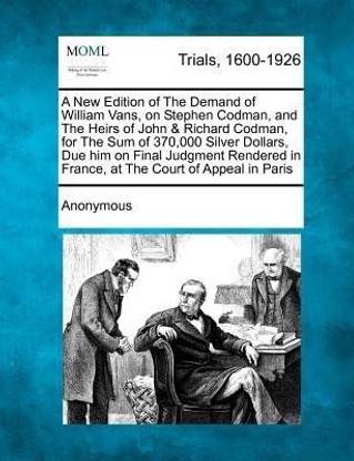 A New Edition of the Demand of William Vans, on Stephen Codman, and the Heirs of John & Richard Codman, for the Sum of 370,000 Silver Dollars, Due H